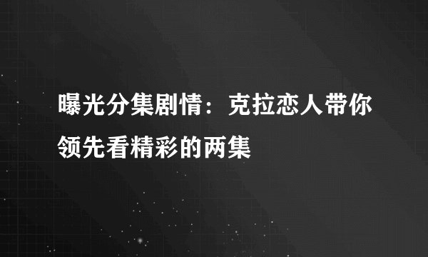 曝光分集剧情：克拉恋人带你领先看精彩的两集
