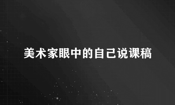 美术家眼中的自己说课稿