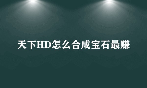 天下HD怎么合成宝石最赚