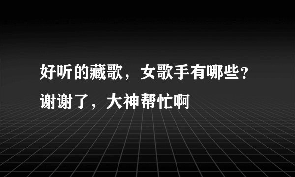 好听的藏歌，女歌手有哪些？谢谢了，大神帮忙啊