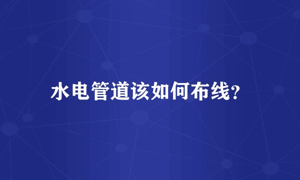 水电管道该如何布线？