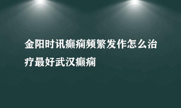 金阳时讯癫痫频繁发作怎么治疗最好武汉癫痫