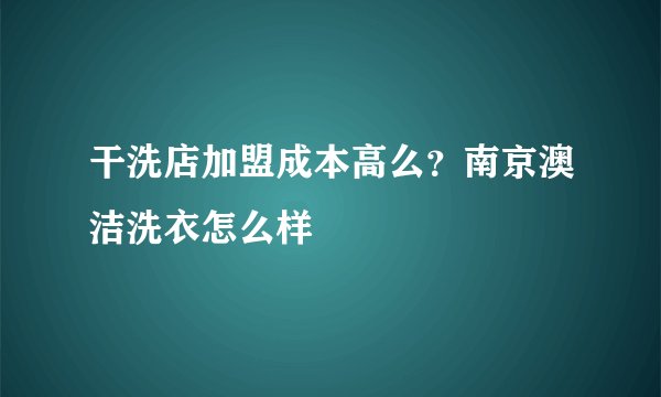 干洗店加盟成本高么？南京澳洁洗衣怎么样