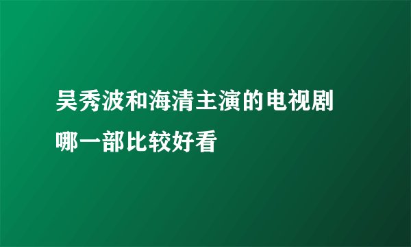 吴秀波和海清主演的电视剧 哪一部比较好看
