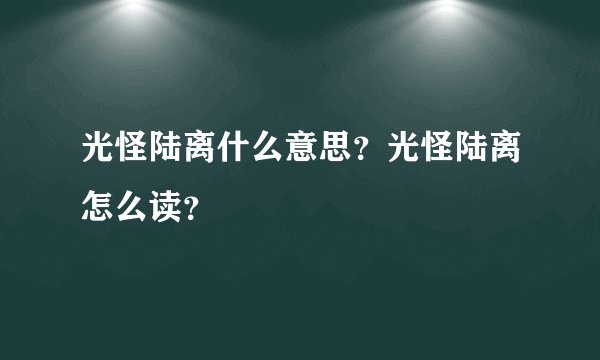 光怪陆离什么意思？光怪陆离怎么读？
