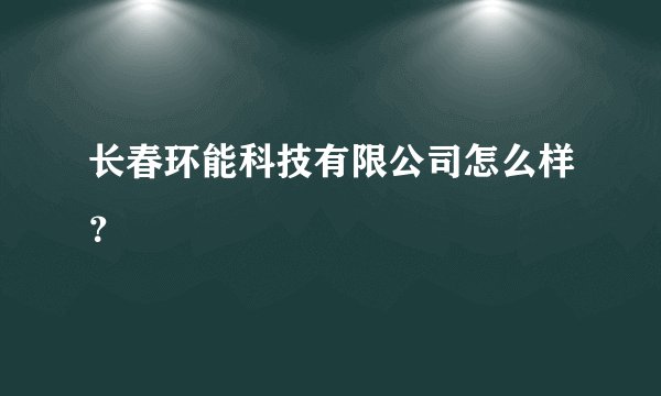 长春环能科技有限公司怎么样？