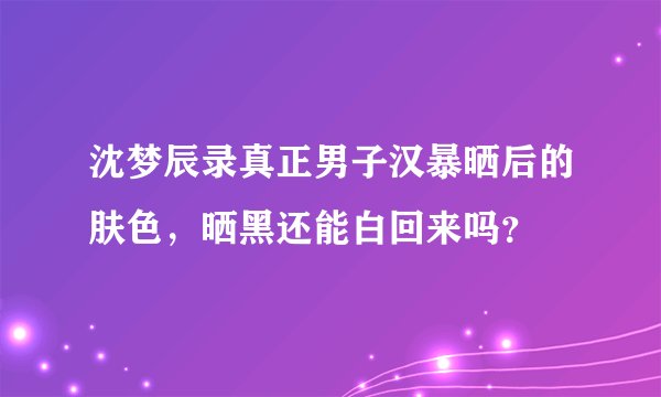 沈梦辰录真正男子汉暴晒后的肤色，晒黑还能白回来吗？