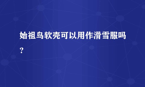 始祖鸟软壳可以用作滑雪服吗？