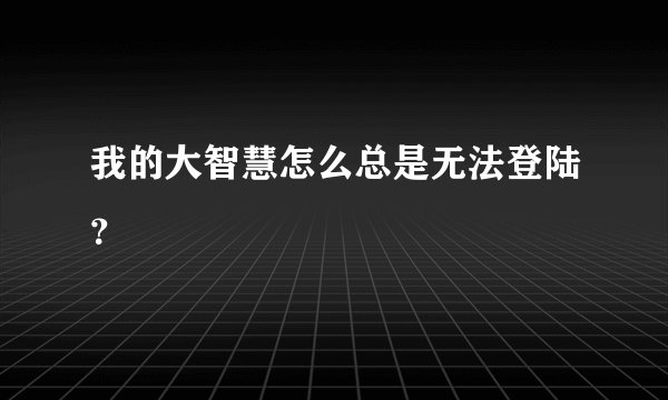 我的大智慧怎么总是无法登陆？