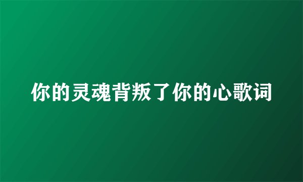你的灵魂背叛了你的心歌词