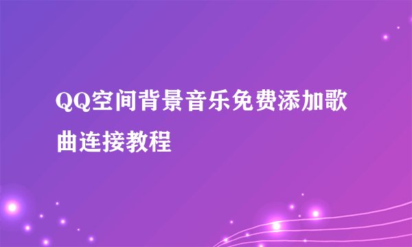 QQ空间背景音乐免费添加歌曲连接教程