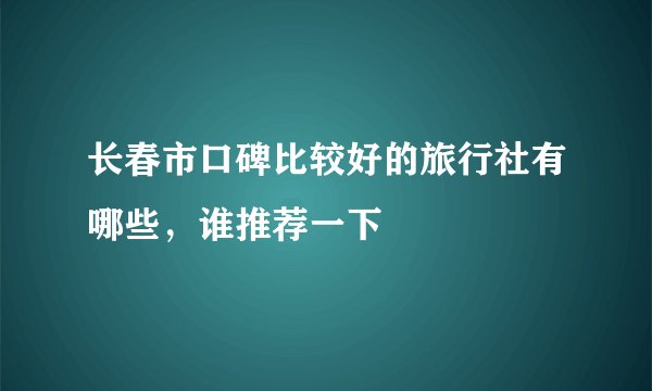 长春市口碑比较好的旅行社有哪些,谁推荐一下