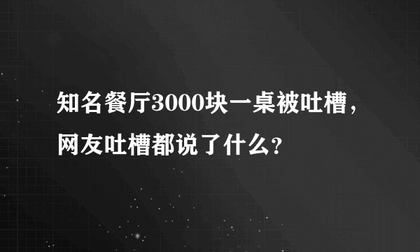 知名餐厅3000块一桌被吐槽，网友吐槽都说了什么？