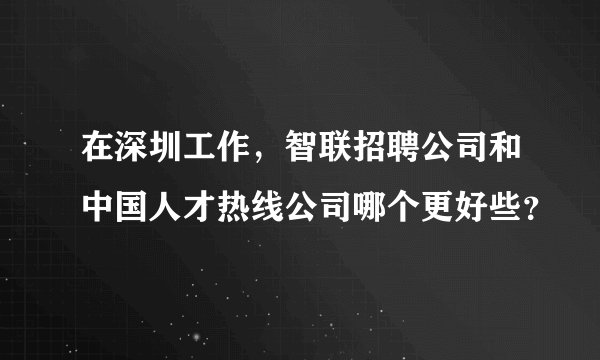 在深圳工作，智联招聘公司和中国人才热线公司哪个更好些？