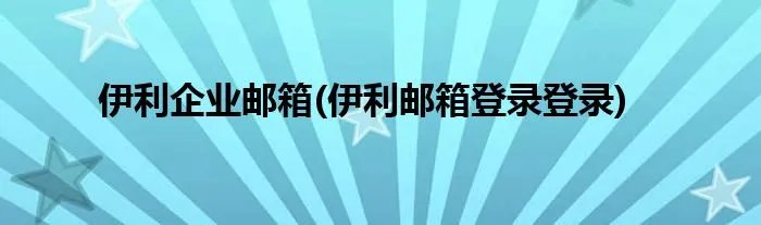 伊利企业邮箱(伊利邮箱登录登录)