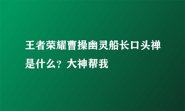 王者荣耀曹操幽灵船长口头禅是什么?大神帮我