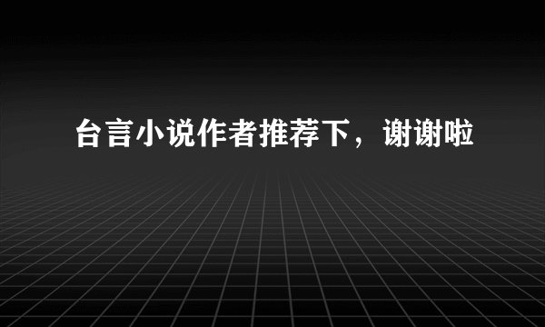 台言小说作者推荐下，谢谢啦