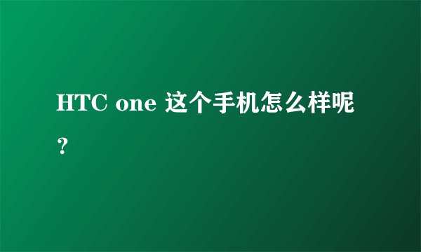 HTC one 这个手机怎么样呢?