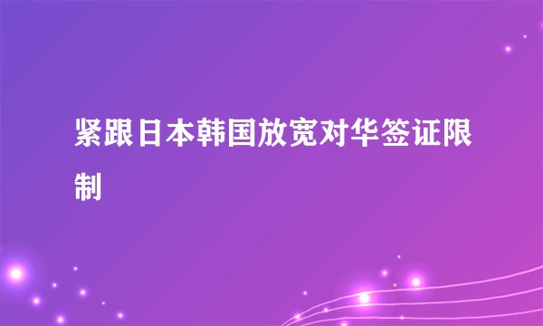 紧跟日本韩国放宽对华签证限制