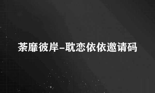 荼靡彼岸-耽恋依依邀请码