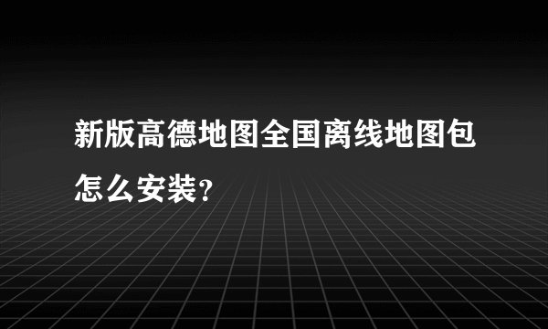 新版高德地图全国离线地图包怎么安装？