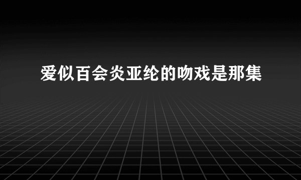 爱似百会炎亚纶的吻戏是那集