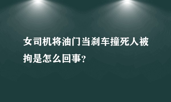 女司机将油门当刹车撞死人被拘是怎么回事？
