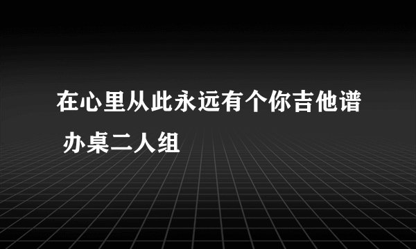在心里从此永远有个你吉他谱 办桌二人组