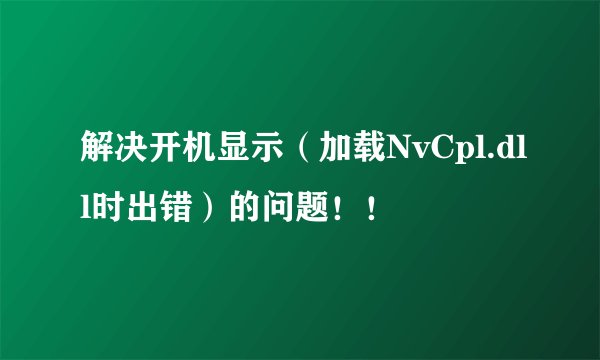 解决开机显示（加载NvCpl.dll时出错）的问题！！