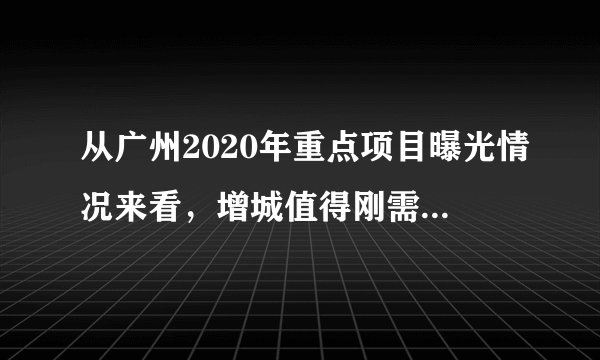 从广州2020年重点项目曝光情况来看,增城值得刚需入手吗?