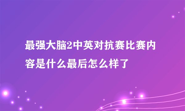 最强大脑2中英对抗赛比赛内容是什么最后怎么样了