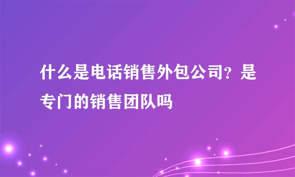 什么是电话销售外包公司？是专门的销售团队吗