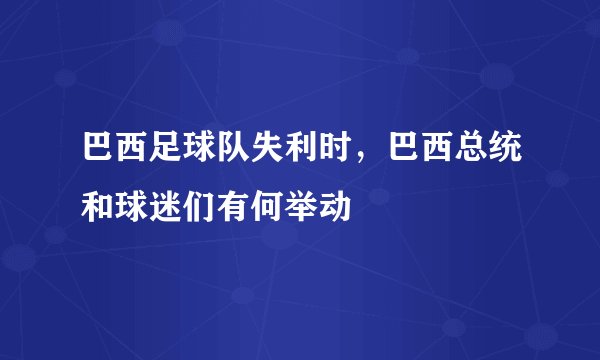 巴西足球队失利时，巴西总统和球迷们有何举动