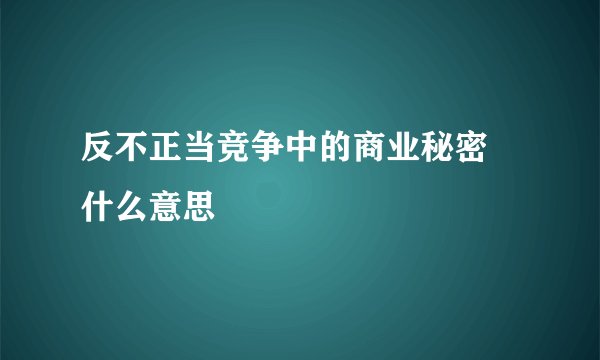 反不正当竞争中的商业秘密 什么意思