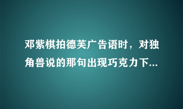 邓紫棋拍德芙广告语时，对独角兽说的那句出现巧克力下雨天音乐三个名词的广告语是什么？不是那句德芙纵