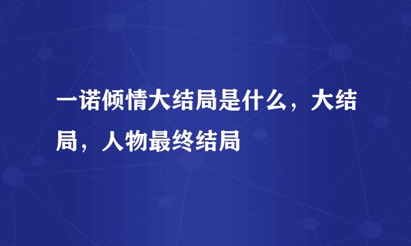 一诺倾情大结局是什么，大结局，人物最终结局