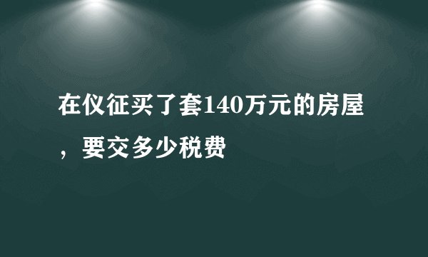 在仪征买了套140万元的房屋，要交多少税费