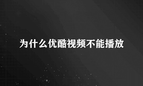 为什么优酷视频不能播放