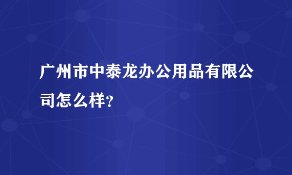 广州市中泰龙办公用品有限公司怎么样？