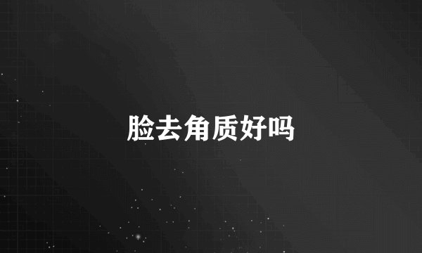 脸去角质好吗
