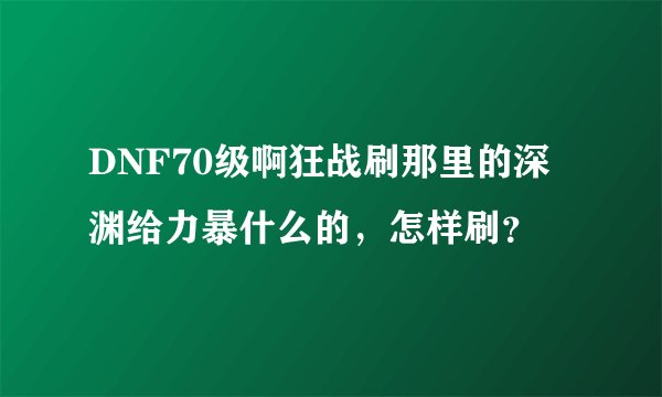 DNF70级啊狂战刷那里的深渊给力暴什么的,怎样刷?