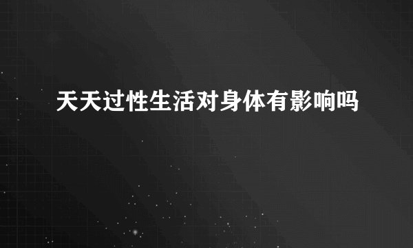 天天过性生活对身体有影响吗