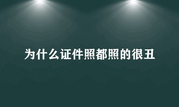 为什么证件照都照的很丑