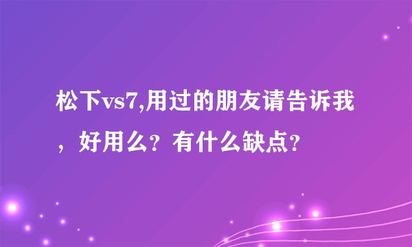 松下vs7,用过的朋友请告诉我,好用么?有什么缺点?