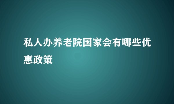 私人办养老院国家会有哪些优惠政策