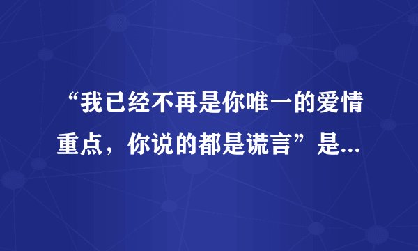 “我已经不再是你唯一的爱情重点，你说的都是谎言”是哪首歌的歌词