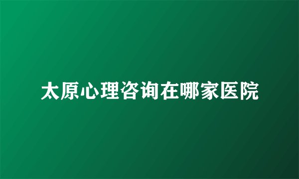 太原心理咨询在哪家医院
