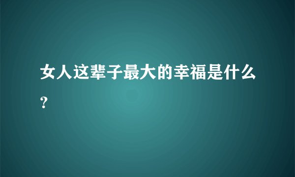 女人这辈子最大的幸福是什么？
