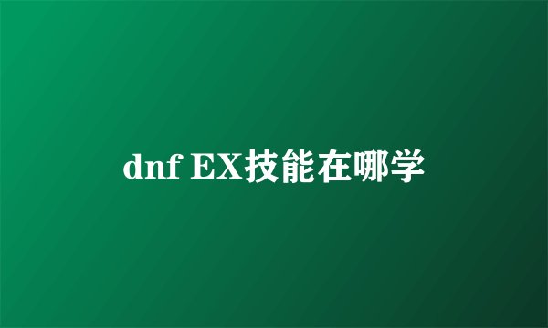 dnf EX技能在哪学