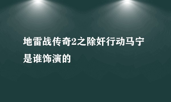 地雷战传奇2之除奸行动马宁是谁饰演的